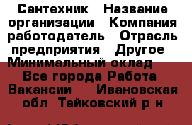Сантехник › Название организации ­ Компания-работодатель › Отрасль предприятия ­ Другое › Минимальный оклад ­ 1 - Все города Работа » Вакансии   . Ивановская обл.,Тейковский р-н